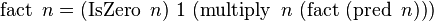  \operatorname{fact}\ n = (\operatorname{IsZero}\ n)\ 1\ (\operatorname{multiply}\ n\ (\operatorname{fact}\ (\operatorname{pred}\ n))) 