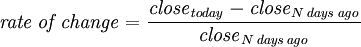 \mathit{rate\,of\,change} = {\mathit{close}_\mathit{today} - \mathit{close}_{N\,\mathit{days\,ago}} \over \mathit{close}_{N\,\mathit{days\,ago}} }