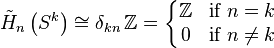 \tilde{H}_n\left(S^k\right)\cong\delta_{kn}\,\mathbb{Z}=\left\{\begin{matrix} 
\mathbb{Z} & \mbox{if } n=k   \\ 
0 & \mbox{if } n \ne k   \end{matrix}\right.