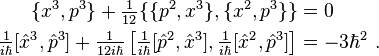 \begin{align}
\{x^3,p^3\}+\tfrac{1}{12}\{\{p^2,x^3\},\{x^2,p^3\}\}&=0 \\
\tfrac{1}{i\hbar}[\hat{x}^3,\hat{p}^3]+\tfrac{1}{12i\hbar}\left[\tfrac{1}{i\hbar}[\hat{p}^2,\hat{x}^3],\tfrac{1}{i\hbar}[\hat{x}^2,\hat{p}^3]\right]&=-3\hbar^2~.\end{align}