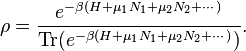  \rho= \frac{e^{- \beta (H + \mu_1 N_1 + \mu_2 N_2 + \cdots)}}{\operatorname{Tr}(e^{- \beta (H + \mu_1 N_1 + \mu_2 N_2 + \cdots)})}. 