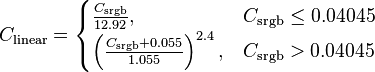 C_\mathrm{linear}=
\begin{cases}\frac{C_\mathrm{srgb}}{12.92}, & C_\mathrm{srgb}\le0.04045\\
\left(\frac{C_\mathrm{srgb}+0.055}{1.055}\right)^{2.4}, & C_\mathrm{srgb}>0.04045
\end{cases}
