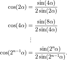 
\begin{align}
\cos(2 \alpha) & = \frac{\sin(4 \alpha)}{2 \sin(2 \alpha)} \\[6pt]
\cos(4 \alpha) & = \frac{\sin(8 \alpha)}{2 \sin(4 \alpha)} \\
& {}\,\,\,  \vdots \\
\cos(2^{n-1} \alpha) & = \frac{\sin(2^{n} \alpha)}{2 \sin(2^{n-1} \alpha)}.
\end{align}
