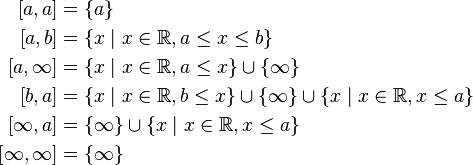 
\begin{align}
\left[a, a\right] & = \{ a \}  \\
\left[a, b\right] & = \lbrace x \mid x \in \mathbb{R}, a \leq x \leq b \rbrace  \\
\left[a, \infty\right] & = \lbrace x \mid x \in \mathbb{R}, a \leq x \rbrace  \cup \lbrace \infty \rbrace  \\
\left[b, a\right] & = \lbrace x \mid x \in \mathbb{R}, b \leq x \rbrace  \cup \lbrace \infty \rbrace \cup \lbrace x \mid x \in \mathbb{R}, x \leq a \rbrace  \\
\left[\infty, a\right] & = \lbrace \infty \rbrace  \cup \lbrace x \mid x \in \mathbb{R}, x \leq a \rbrace  \\
\left[\infty, \infty\right] & = \lbrace \infty \rbrace 
\end{align}
