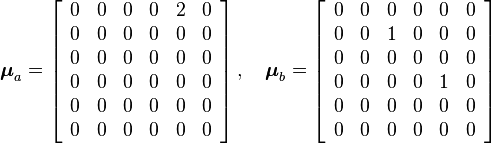                                
  \boldsymbol{\mu}_a = \left[ \begin{array}{cccccc}
                          0  & 0 & 0 & 0 & 2 & 0 \\
                             0  & 0 & 0 & 0 & 0 & 0 \\
                                                          0  & 0 & 0 & 0 & 0 & 0 \\
                             0  & 0 & 0 & 0 & 0 & 0 \\
                             0  & 0 & 0 & 0 & 0 & 0 \\
                             0  & 0 & 0 & 0 & 0 & 0
                            \end{array}
                                 \right]  , \quad  \boldsymbol{\mu}_b = \left[ \begin{array}{cccccc}
                          0  & 0 & 0 & 0 & 0 & 0 \\
                             0  & 0 & 1 & 0 & 0 & 0 \\
                                                          0  & 0 & 0 & 0 & 0 & 0 \\
                             0  & 0 & 0 & 0 & 1 & 0 \\
                             0  & 0 & 0 & 0 & 0 & 0 \\
                             0  & 0 & 0 & 0 & 0 & 0
                            \end{array}
                                 \right] 