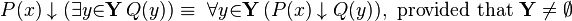 P(x) \downarrow  (\exists{y}{\in}\mathbf{Y}\, Q(y)) \equiv\ \forall{y}{\in}\mathbf{Y}\, (P(x) \downarrow Q(y)),~\mathrm{provided~that}~\mathbf{Y}\neq \emptyset