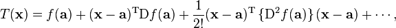 T(\mathbf{x}) = f(\mathbf{a}) + (\mathbf{x} - \mathbf{a})^\mathrm{T}  \mathrm{D} f(\mathbf{a}) + \frac{1}{2!} (\mathbf{x} - \mathbf{a})^\mathrm{T} \,\{\mathrm{D}^2 f(\mathbf{a})\}\,(\mathbf{x} - \mathbf{a}) + \cdots\!
\,,