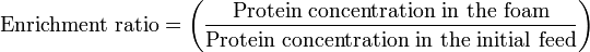   \text { Enrichment ratio} =\left ( \frac{\text {Protein concentration in the foam}} {\text {Protein concentration in the initial feed}} \right )