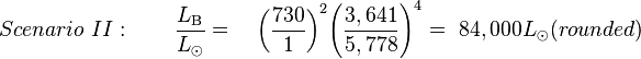 Scenario \ II: \qquad \frac{L_{\rm B}}{L_{\odot}} = \quad {\left ( {\frac{730}{1}} \right )}^2 {\left ( {\frac{3,641}{5,778}} \right )}^4 = \ 84,000 L_{\odot} (rounded)