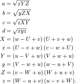 
    \begin{align} a & = \sqrt {xYZ} \\ b & = \sqrt {yZX} \\ c & = \sqrt {zXY} \\ d & = \sqrt {xyz} \\ X & = (w - U + v)\,(U + v + w) \\ x & = (U - v + w)\,(v - w + U) \\ Y & = (u - V + w)\,(V + w + u) \\ y & = (V - w + u)\,(w - u + V) \\ Z & = (v - W + u)\,(W + u + v) \\ z & = (W - u + v)\,(u - v + W). \end{align} 
