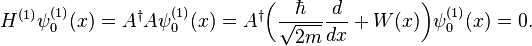 H^{(1)} \psi_{0}^{(1)}(x) = A^{\dagger} A \psi_{0}^{(1)}(x)
                    = A^{\dagger} \bigg(\frac{\hbar}{\sqrt{2m}}\frac{d}{dx}+ W(x)\bigg) \psi_{0}^{(1)}(x) = 0.