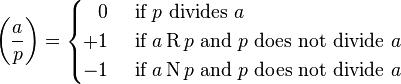 
\left(\frac{a}{p}\right) = \begin{cases}\;\;\,0&\text{ if }p \text { divides } a\\+1&\text{ if } a \operatorname{R} p \text{ and }p \text { does not divide } a\\-1&\text{ if }a \operatorname{N} p \text{ and }p \text{ does not divide } a\end{cases}