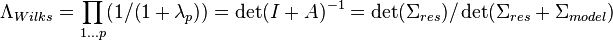 \Lambda_{Wilks} = \prod _{1...p}(1/(1 + \lambda_{p})) = \det(I + A)^{-1} = \det(\Sigma_{res})/\det(\Sigma_{res} + \Sigma_{model})