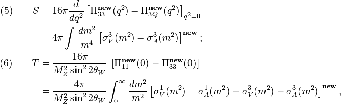 \begin{align}
(5)\qquad S &= 16\pi \frac{d}{d q^2} \left[\Pi_{33}^{\mathbf{new}} (q^2) - \Pi_{3Q}^{\mathbf{new}}(q^2)\right]_{q^2=0}\\
&= 4\pi \int\frac{dm^2}{m^4}\left[\sigma^3_V(m^2) - \sigma^3_A(m^2)\right]^{\mathbf{new}};\\
(6)\qquad T &= \frac{16\pi}{M^2_Z \sin^2 2\theta_W}\; \left[\Pi_{11}^{\mathbf{new}}(0) - \Pi_{33}^{\mathbf{new}}(0) \right]\\
&= \frac{4\pi}{M^2_Z \sin^2 2\theta_W}\int_0^\infty\frac{dm^2}{m^2}\left[\sigma_V^1(m^2) + \sigma_A^1(m^2) - \sigma_V^3(m^2) - \sigma_A^3(m^2)\right]^{\mathbf{new}},\end{align} 