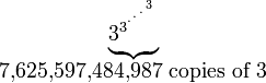 
  \begin{matrix}
   \underbrace{3_{}^{3^{{}^{.\,^{.\,^{.\,^3}}}}}}\\
   7{,}625{,}597{,}484{,}987\mbox{ copies of }3
  \end{matrix}