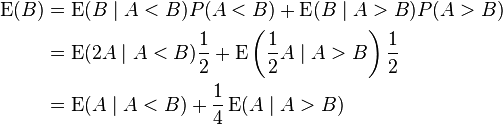 \begin{align}
\operatorname{E}(B) &= \operatorname{E}(B\mid A < B) P(A < B) + \operatorname{E}(B\mid A > B) P(A > B)  \\
&= \operatorname{E}(2A\mid A < B) \frac 1 2 + \operatorname{E}\left(\frac 1 2 A \mid A > B\right) \frac 1  2 \\
&= \operatorname{E}(A \mid A < B) + \frac 1 4 \operatorname{E}(A \mid A >B)
\end{align}