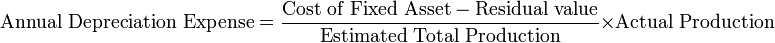 \mbox{Annual Depreciation Expense} = {\mbox{Cost of Fixed Asset} - \mbox{Residual value} \over \mbox{Estimated Total Production}} \times \mbox{Actual Production}