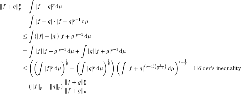 {\begin{aligned}\|f+g\|_{p}^{p}&=\int |f+g|^{p}\,\mathrm {d} \mu \\&=\int |f+g|\cdot |f+g|^{p-1}\,\mathrm {d} \mu \\&\leq \int (|f|+|g|)|f+g|^{p-1}\,\mathrm {d} \mu \\&=\int |f||f+g|^{p-1}\,\mathrm {d} \mu +\int |g||f+g|^{p-1}\,\mathrm {d} \mu \\&\leq \left(\left(\int |f|^{p}\,\mathrm {d} \mu \right)^{\frac {1}{p}}+\left(\int |g|^{p}\,\mathrm {d} \mu \right)^{\frac {1}{p}}\right)\left(\int |f+g|^{(p-1)\left({\frac {p}{p-1}}\right)}\,\mathrm {d} \mu \right)^{1-{\frac {1}{p}}}&&{\text{ Hölder's inequality}}\\&=\left(\|f\|_{p}+\|g\|_{p}\right){\frac {\|f+g\|_{p}^{p}}{\|f+g\|_{p}}}\end{aligned}}