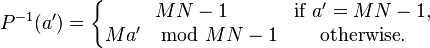 P^{-1}(a') = \left\{ \begin{matrix}
MN - 1 & \mbox{if } a' = MN - 1, \\
Ma' \mod MN - 1 & \mbox{otherwise}.
\end{matrix} \right.
