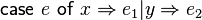 \mathsf{case}\ e\ \mathsf{of}\ x \Rightarrow e_1 | y \Rightarrow e_2