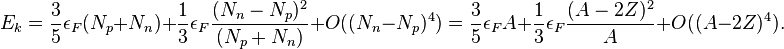 E_k = {3\over 5}\epsilon_F (N_p+N_n)+ {1\over 3}\epsilon_F {(N_n-N_p)^2 \over (N_p+N_n)} + O((N_n-N_p)^4)
= {3\over 5}\epsilon_F A+ {1\over 3}\epsilon_F {(A-2Z)^2 \over A} + O((A-2Z)^4).