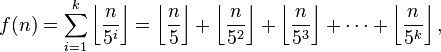 f(n) = \sum_{i=1}^k \left \lfloor \frac{n}{5^i} \right \rfloor =
\left \lfloor \frac{n}{5} \right \rfloor + \left \lfloor \frac{n}{5^2} \right \rfloor + \left \lfloor \frac{n}{5^3} \right \rfloor + \cdots + \left \lfloor \frac{n}{5^k} \right \rfloor, \,