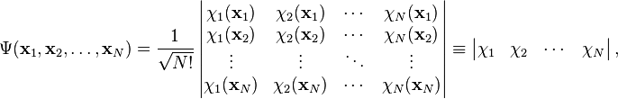 
\Psi(\mathbf{x}_1, \mathbf{x}_2, \ldots, \mathbf{x}_N) =
\frac{1}{\sqrt{N!}}
\left|
   \begin{matrix} \chi_1(\mathbf{x}_1) & \chi_2(\mathbf{x}_1) & \cdots & \chi_N(\mathbf{x}_1) \\
                      \chi_1(\mathbf{x}_2) & \chi_2(\mathbf{x}_2) & \cdots & \chi_N(\mathbf{x}_2) \\
                      \vdots & \vdots & \ddots & \vdots \\
                      \chi_1(\mathbf{x}_N) & \chi_2(\mathbf{x}_N) & \cdots & \chi_N(\mathbf{x}_N)
   \end{matrix} \right|\equiv \left| \begin{matrix}
   \chi _1 & \chi _2 & \cdots  & \chi _N  \\
\end{matrix}
\right|,
