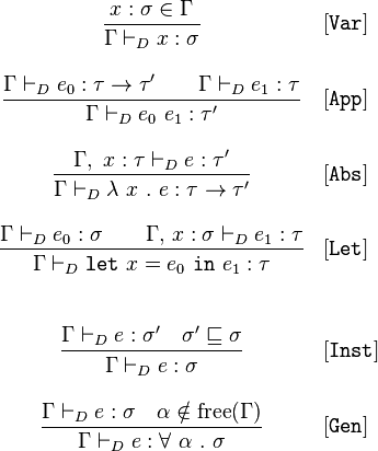 
\begin{array}{cl}
 \displaystyle\frac{x:\sigma \in \Gamma}{\Gamma \vdash_D x:\sigma}&[\mathtt{Var}]\\ \\
 \displaystyle\frac{\Gamma \vdash_D e_0:\tau \rightarrow \tau' \quad\quad \Gamma \vdash_D e_1 : \tau }{\Gamma \vdash_D e_0\ e_1 : \tau'}&[\mathtt{App}]\\ \\
 \displaystyle\frac{\Gamma,\;x:\tau\vdash_D e:\tau'}{\Gamma \vdash_D \lambda\ x\ .\ e : \tau \rightarrow \tau'}&[\mathtt{Abs}]\\ \\
 \displaystyle\frac{\Gamma \vdash_D e_0:\sigma \quad\quad \Gamma,\,x:\sigma \vdash_D e_1:\tau}{\Gamma \vdash_D \mathtt{let}\ x = e_0\ \mathtt{in}\ e_1 : \tau} &[\mathtt{Let}]\\ \\ \\
 \displaystyle\frac{\Gamma \vdash_D e:\sigma' \quad \sigma' \sqsubseteq \sigma}{\Gamma \vdash_D e:\sigma}&[\mathtt{Inst}]\\ \\
 \displaystyle\frac{\Gamma \vdash_D e:\sigma \quad \alpha \notin \text{free}(\Gamma)}{\Gamma \vdash_D e:\forall\ \alpha\ .\ \sigma}&[\mathtt{Gen}]\\ \\
 \end{array}