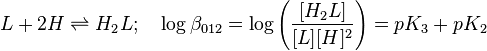 L+2H \rightleftharpoons H_2L; \quad\log \beta_{012} =\log \left(\frac{[H_2L]}{[L][H]^2} \right)=pK_3+pK_2 