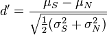 d' = \frac{\mu_S - \mu_N}{\sqrt{\frac{1}{2}(\sigma_S^2 + \sigma_N^2)}}