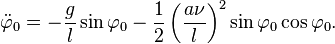 
\ddot \varphi_0   = - \frac{g}{l}\sin \varphi_0 - \frac{1}{2}\left(\frac{a\nu}{l}\right)^2\sin \varphi_0 \cos \varphi_0.
