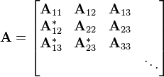 
\mathbf{A} =
\begin{bmatrix}
\mathbf{A}_{11}   & \mathbf{A}_{12}   & \mathbf{A}_{13} & \; \\
\mathbf{A}_{12}^* & \mathbf{A}_{22}   & \mathbf{A}_{23} & \; \\
\mathbf{A} _{13}^* & \mathbf{A}_{23}^* & \mathbf{A}_{33} & \; \\
\;       & \;       & \;     & \ddots
\end{bmatrix}
