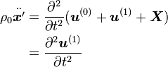 \begin{align}
\rho_0 \ddot{\boldsymbol{x}'} &= \frac{\partial^2}{\partial t^2} (\boldsymbol{u}^{(0)} + \boldsymbol{u}^{(1)} + \boldsymbol{X}) \\
    &=\frac{\partial^2 \boldsymbol{u}^{(1)}}{\partial t^2}
\end{align}