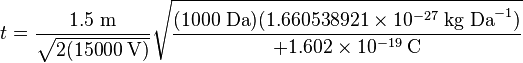 t = \frac{1.5\;\mathrm{m}}{\sqrt{2 (15 000\;\mathrm{V})}} \sqrt{\frac{(1000\;\mathrm{Da})(1.660538921 \times 10^{-27}\;\mathrm{kg\;Da}^{-1}) }{+1.602 \times 10^{-19}\;\mathrm{C}}}