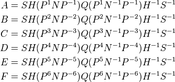 \begin{align}
A &= S H (P^{1}NP^{-1}) Q (P^{1}N^{-1}P^{-1}) H^{-1} S^{-1} \\
B &= S H (P^{2}NP^{-2}) Q (P^{2}N^{-1}P^{-2}) H^{-1} S^{-1} \\
C &= S H (P^{3}NP^{-3}) Q (P^{3}N^{-1}P^{-3}) H^{-1} S^{-1} \\
D &= S H (P^{4}NP^{-4}) Q (P^{4}N^{-1}P^{-4}) H^{-1} S^{-1} \\
E &= S H (P^{5}NP^{-5}) Q (P^{5}N^{-1}P^{-5}) H^{-1} S^{-1} \\
F &= S H (P^{6}NP^{-6}) Q (P^{6}N^{-1}P^{-6}) H^{-1} S^{-1} \\
\end{align}
