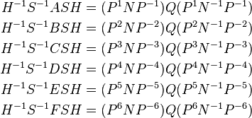 \begin{align}
H^{-1} S^{-1} A  S H &= (P^{1}NP^{-1}) Q (P^{1}N^{-1}P^{-1}) \\
H^{-1} S^{-1} B  S H &= (P^{2}NP^{-2}) Q (P^{2}N^{-1}P^{-2}) \\
H^{-1} S^{-1} C  S H &= (P^{3}NP^{-3}) Q (P^{3}N^{-1}P^{-3}) \\
H^{-1} S^{-1} D  S H &= (P^{4}NP^{-4}) Q (P^{4}N^{-1}P^{-4}) \\
H^{-1} S^{-1} E  S H &= (P^{5}NP^{-5}) Q (P^{5}N^{-1}P^{-5}) \\
H^{-1} S^{-1} F  S H &= (P^{6}NP^{-6}) Q (P^{6}N^{-1}P^{-6}) \\
\end{align}
