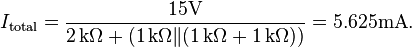 I_{\mathrm {total} }={15\mathrm {V}  \over 2\,\mathrm {k} \Omega +(1\,\mathrm {k} \Omega \|(1\,\mathrm {k} \Omega +1\,\mathrm {k} \Omega ))}=5.625\mathrm {mA} .