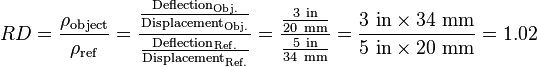 
RD=\frac{\rho_\mathrm{object}}{\rho_\mathrm{ref}}
= \frac{\frac{\text{Deflection}_\mathrm{Obj.}}{\text{Displacement}_\mathrm{Obj.}}}{\frac{\text{Deflection}_\mathrm{Ref.}}{\text{Displacement}_\mathrm{Ref.}}}
 = \frac{\frac{3\ \mathrm{in}}{20\ \mathrm{mm}}}{\frac{5\ \mathrm{in}}{34\ \mathrm{mm}}}=\frac{3\ \mathrm{in} \times 34\ \mathrm{mm}}{5\ \mathrm{in} \times 20\ \mathrm{mm}} = 1.02\,
