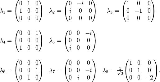 
\begin{array}{ccc}
\lambda_1 = \begin{pmatrix} 0 & 1 & 0 \\ 1 & 0 & 0 \\ 0 & 0 & 0 \end{pmatrix} &  
\lambda_2 = \begin{pmatrix} 0 & -i & 0 \\ i & 0 & 0 \\ 0 & 0 & 0 \end{pmatrix} &
\lambda_3 = \begin{pmatrix} 1 & 0 & 0 \\ 0 & -1 & 0 \\ 0 & 0 & 0 \end{pmatrix} \\  \\
\lambda_4 = \begin{pmatrix} 0 & 0 & 1 \\ 0 & 0 & 0 \\ 1 & 0 & 0 \end{pmatrix} & 
\lambda_5 = \begin{pmatrix} 0 & 0 & -i \\ 0 & 0 & 0 \\ i & 0 & 0 \end{pmatrix} \\  \\
\lambda_6 = \begin{pmatrix} 0 & 0 & 0 \\ 0 & 0 & 1 \\ 0 & 1 & 0 \end{pmatrix} & 
\lambda_7 = \begin{pmatrix} 0 & 0 & 0 \\ 0 & 0 & -i \\ 0 & i & 0 \end{pmatrix} &
\lambda_8 = \frac{1}{\sqrt{3}} \begin{pmatrix} 1 & 0 & 0 \\ 0 & 1 & 0 \\ 0 & 0 & -2 \end{pmatrix}.
\end{array}
