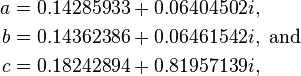 
\begin{align}
a & = 0.14285933+0.06404502i, \\
b & = 0.14362386+0.06461542i,\text{ and} \\
c & = 0.18242894+0.81957139i,
\end{align}
