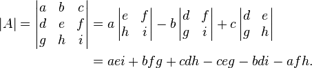 \begin{align}|A| = \begin{vmatrix} a & b & c\\d & e & f\\g & h & i \end{vmatrix} &= a\,\begin{vmatrix} e & f\\h & i \end{vmatrix} - b\,\begin{vmatrix} d & f\\g & i \end{vmatrix} + c\,\begin{vmatrix} d & e\\g & h \end{vmatrix}\\ &= aei+bfg+cdh-ceg-bdi-afh.\end{align}