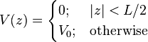 
 V(z) =
 \begin{cases}
 0; & |z| < L/2 \\
 V_0; & \mbox{otherwise}
 \end{cases}
