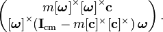 
  \left(\begin{matrix} m{[\boldsymbol \omega]}^\times {[\boldsymbol \omega]}^\times {\bold c} \\
  {[\boldsymbol \omega]}^\times ({\bold I}_{\rm cm} - m [{\bold c}]^\times[{\bold c}]^\times)\, {\boldsymbol \omega} \end{matrix}\right) .
