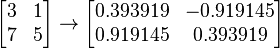 \begin{bmatrix}3 & 1\\7 & 5\end{bmatrix}
\rightarrow
\begin{bmatrix}0.393919 & -0.919145\\0.919145 & 0.393919\end{bmatrix}