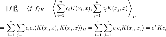 
\begin{align}
& \|f\|^2_H = \langle f,f \rangle_{H} =\left\langle \sum_{i=1}^n c_i K(x_i,x), \sum_{j=1}^n c_j K(x_{j},x) \right\rangle_H \\
= {} & \sum_{i=1}^n \sum_{j=1}^n c_i c_j \langle K(x_i,x), K(x_j,x) \rangle_H = \sum_{i=1}^n \sum_{j=1}^n c_i c_j K(x_i,x_j) = c^T Kc,
\end{align}
