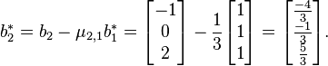 b_{2}^{*}= b_{2}- \mu_{2,1}b_{1}^{*}= \begin{bmatrix}-1\\0\\2\end{bmatrix}- \frac{1}{3}\begin{bmatrix}1\\1\\1\end{bmatrix}=\begin{bmatrix}\frac{-4}{3}\\\frac{-1}{3}\\\frac{5}{3}\end{bmatrix}.