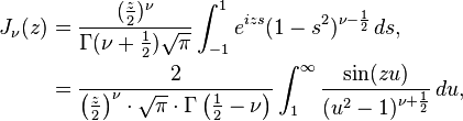 \begin{align}J_\nu(z) &= \frac{ (\frac{z}{2})^\nu }{ \Gamma(\nu + \frac{1}{2} ) \sqrt{\pi} } \int_{-1}^{1} e^{izs}(1 - s^2)^{\nu - \frac{1}{2} } \,ds, \\ &=\frac 2{{\left(\frac z 2\right)}^\nu\cdot \sqrt{\pi} \cdot \Gamma\left(\frac 1 2-\nu\right)} \int_1^\infty  \frac{\sin(z u)}{(u^2-1)^{\nu+\frac 1 2}} \,du,\end{align}