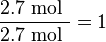 \frac{2.7 \mbox{ mol }}{2.7 \mbox{ mol }} = 1