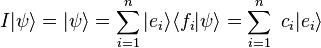 I |\psi \rangle = |\psi \rangle = \sum_{i=1}^{n} | e_i \rangle \langle f_i | \psi \rangle =  \sum_{i=1}^{n} \ c_i | e_i \rangle  