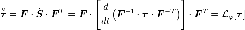 
  \overset{\circ}{\boldsymbol{\tau}} = \boldsymbol{F}\cdot\dot{\boldsymbol{S}}\cdot\boldsymbol{F}^T
     = \boldsymbol{F}\cdot
       \left[\cfrac{d}{dt}\left(\boldsymbol{F}^{-1}\cdot\boldsymbol{\tau}\cdot\boldsymbol{F}^{-T}\right)\right]
       \cdot\boldsymbol{F}^T
     = \mathcal{L}_\varphi[\boldsymbol{\tau}]
